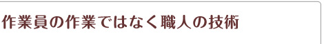 作業員の仕事ではなく職人の技術